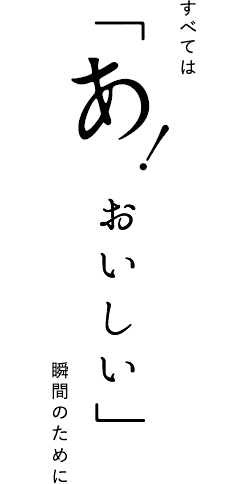 すべては「あ！おいしい」瞬間のために